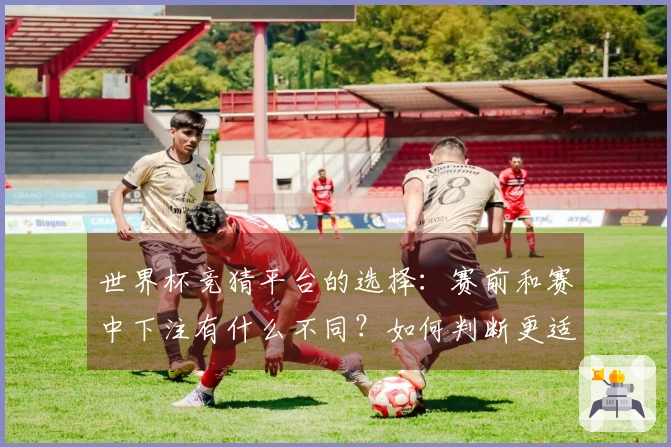 世界杯竞猜平台的选择：赛前和赛中下注有什么不同？如何判断更适合自己？